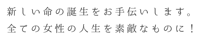 新しい命の誕生をお手伝いします。全ての女性の人生を素敵なものに！